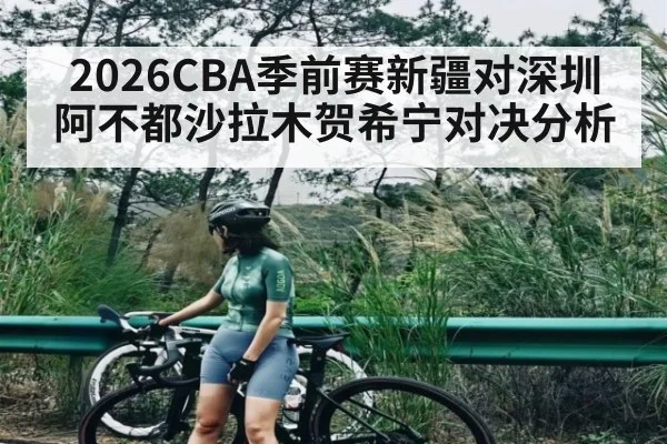 2026CBA季前赛新疆对深圳 阿不都沙拉木贺希宁对决分析
