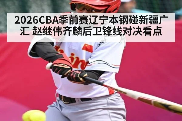 2026CBA季前赛辽宁本钢碰新疆广汇 赵继伟齐麟后卫锋线对决看点
