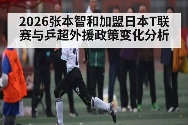 2026张本智和加盟日本T联赛与乒超外援政策变化分析