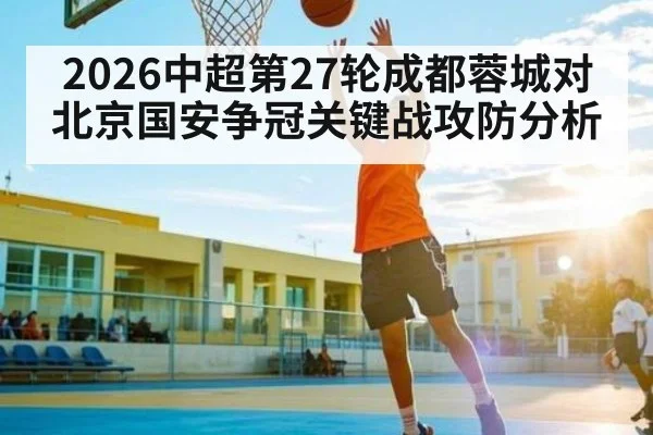 2026中超第27轮成都蓉城对北京国安争冠关键战攻防分析