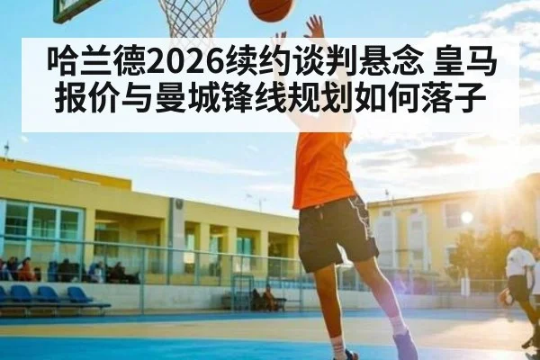 哈兰德2026续约谈判悬念 皇马报价与曼城锋线规划如何落子