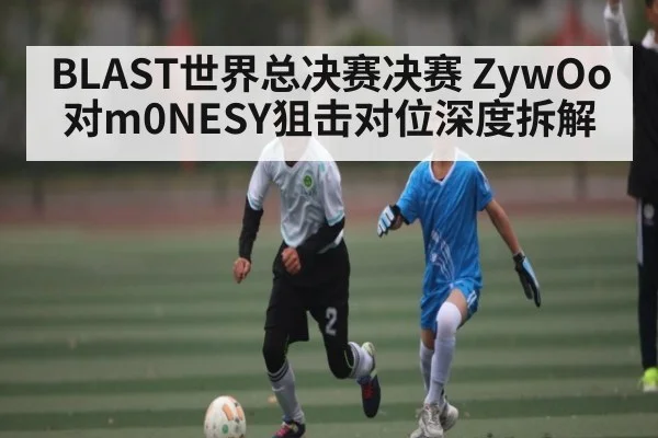 BLAST世界总决赛决赛 ZywOo对m0NESY狙击对位深度拆解