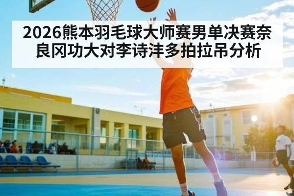 2026熊本羽毛球大师赛男单决赛奈良冈功大对李诗沣多拍拉吊分析