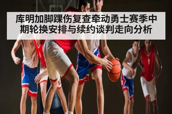 库明加脚踝伤复查牵动勇士赛季中期轮换安排与续约谈判走向分析