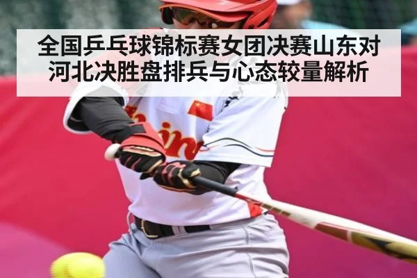 全国乒乓球锦标赛女团决赛山东对河北决胜盘排兵与心态较量解析