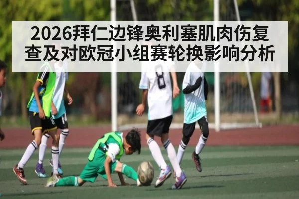 2026拜仁边锋奥利塞肌肉伤复查及对欧冠小组赛轮换影响分析