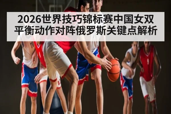 2026世界技巧锦标赛中国女双平衡动作对阵俄罗斯关键点解析